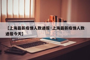 【上海最新疫情人数通报·上海最新疫情人数通报今天】