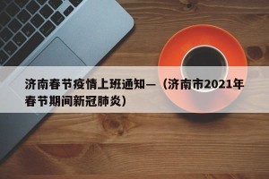 济南春节疫情上班通知—（济南市2021年春节期间新冠肺炎）