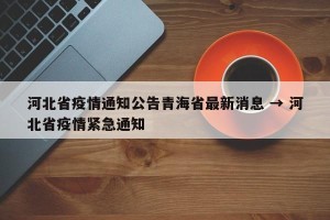 河北省疫情通知公告青海省最新消息 → 河北省疫情紧急通知