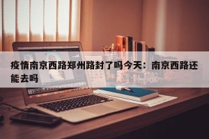 疫情南京西路郑州路封了吗今天：南京西路还能去吗