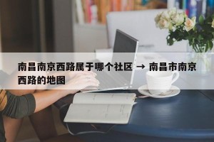 南昌南京西路属于哪个社区 → 南昌市南京西路的地图