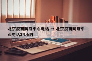 北京疫苗防疫中心电话 → 北京疫苗防疫中心电话24小时