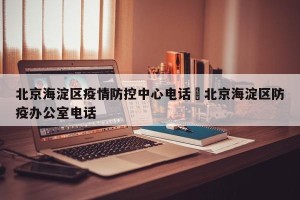北京海淀区疫情防控中心电话›北京海淀区防疫办公室电话