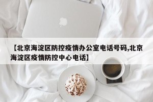 【北京海淀区防控疫情办公室电话号码,北京海淀区疫情防控中心电话】