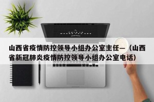 山西省疫情防控领导小组办公室主任—（山西省新冠肺炎疫情防控领导小组办公室电话）
