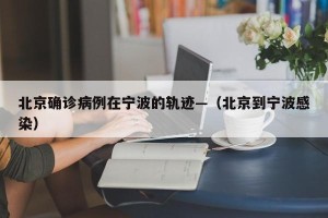北京确诊病例在宁波的轨迹—（北京到宁波感染）