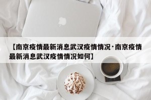 【南京疫情最新消息武汉疫情情况·南京疫情最新消息武汉疫情情况如何】