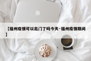 【福州疫情可以出门了吗今天·福州疫情期间】