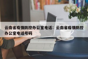 云南省疫情防控办公室电话：云南省疫情防控办公室电话号码