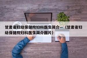 甘肃省妇幼保健院妇科医生简介—（甘肃省妇幼保健院妇科医生简介图片）