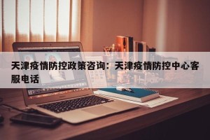 天津疫情防控政策咨询：天津疫情防控中心客服电话