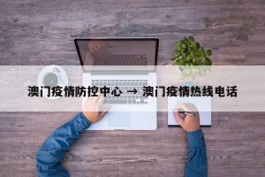 澳门疫情防控中心 → 澳门疫情热线电话
