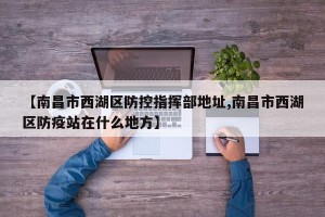 【南昌市西湖区防控指挥部地址,南昌市西湖区防疫站在什么地方】