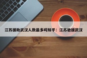 江苏援助武汉人数最多吗知乎：江苏驰援武汉