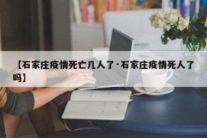 【石家庄疫情死亡几人了·石家庄疫情死人了吗】