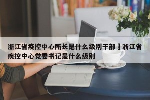 浙江省疫控中心所长是什么级别干部›浙江省疾控中心党委书记是什么级别