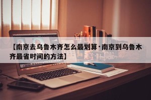 【南京去乌鲁木齐怎么最划算·南京到乌鲁木齐最省时间的方法】