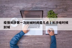 疫情长沙第一次封城时间是几点›长沙啥时候封城