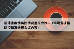 福建省疫情防控情况通报会议—（福建省疫情防控情况通报会议内容）