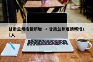 甘肃兰州疫情新增 → 甘肃兰州疫情新增11人