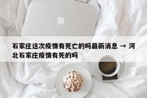 石家庄这次疫情有死亡的吗最新消息 → 河北石家庄疫情有死的吗