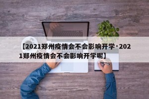 【2021郑州疫情会不会影响开学·2021郑州疫情会不会影响开学呢】