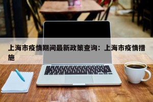 上海市疫情期间最新政策查询：上海市疫情措施