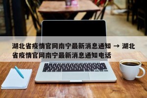 湖北省疫情官网南宁最新消息通知 → 湖北省疫情官网南宁最新消息通知电话