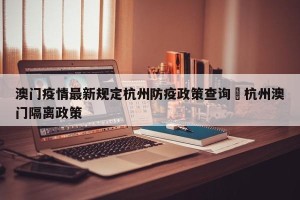 澳门疫情最新规定杭州防疫政策查询›杭州澳门隔离政策