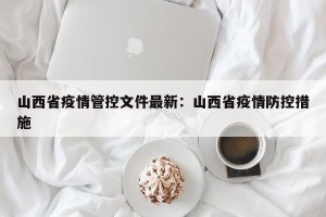 山西省疫情管控文件最新：山西省疫情防控措施