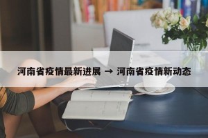 河南省疫情最新进展 → 河南省疫情新动态