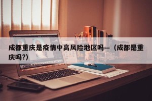 成都重庆是疫情中高风险地区吗—（成都是重庆吗?）