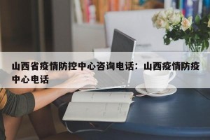 山西省疫情防控中心咨询电话：山西疫情防疫中心电话