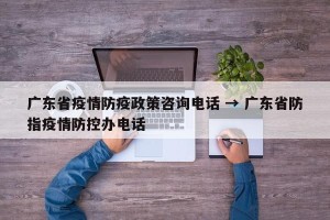 广东省疫情防疫政策咨询电话 → 广东省防指疫情防控办电话