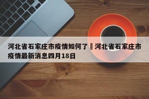 河北省石家庄市疫情如何了›河北省石家庄市疫情最新消息四月18日