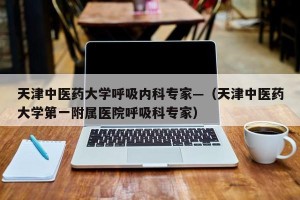 天津中医药大学呼吸内科专家—（天津中医药大学第一附属医院呼吸科专家）