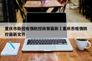 重庆市新冠疫情防控政策最新›重庆市疫情防控最新文件