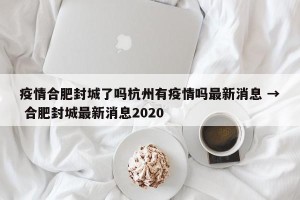 疫情合肥封城了吗杭州有疫情吗最新消息 → 合肥封城最新消息2020