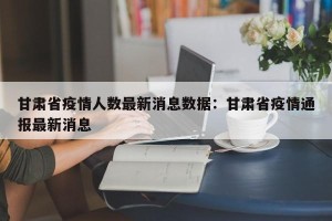 甘肃省疫情人数最新消息数据：甘肃省疫情通报最新消息