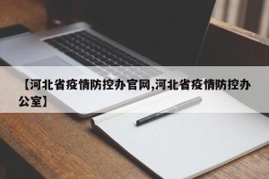 【河北省疫情防控办官网,河北省疫情防控办公室】