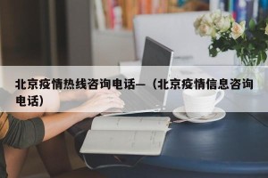 北京疫情热线咨询电话—（北京疫情信息咨询电话）