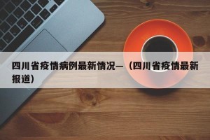 四川省疫情病例最新情况—（四川省疫情最新报道）