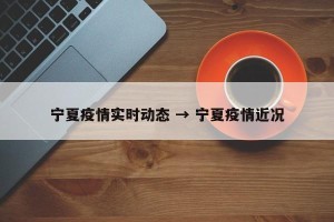 宁夏疫情实时动态 → 宁夏疫情近况