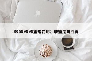 80599999重播昆明：联播昆明回看