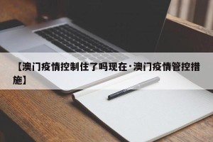 【澳门疫情控制住了吗现在·澳门疫情管控措施】