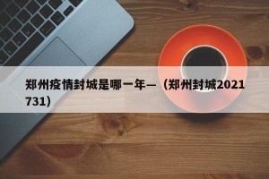郑州疫情封城是哪一年—（郑州封城2021731）