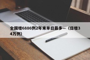 全国增6886例2年来单日最多—（日增34万例）