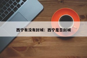 西宁有没有封城：西宁是否封城