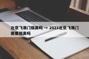 北京飞澳门隔离吗 → 2021北京飞澳门需要隔离吗