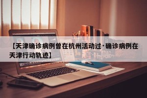 【天津确诊病例曾在杭州活动过·确诊病例在天津行动轨迹】